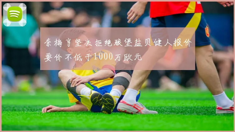 奈梅亨坚决拒绝狼堡盐贝健人报价要价不低于1000万欧元