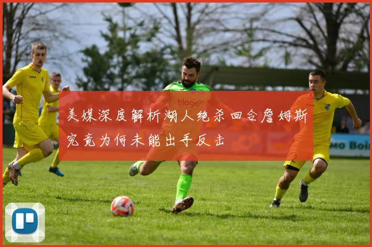 美媒深度解析湖人绝杀回合詹姆斯究竟为何未能出手反击