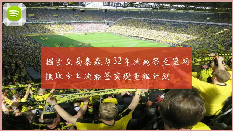 掘金交易泰森与32年次轮签至篮网换取今年次轮签实现重组计划