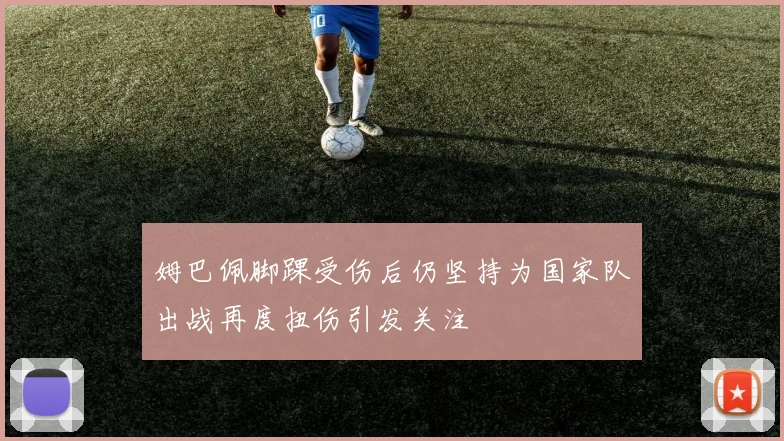 姆巴佩脚踝受伤后仍坚持为国家队出战再度扭伤引发关注