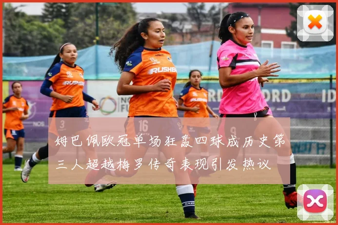 姆巴佩欧冠单场狂轰四球成历史第三人超越梅罗传奇表现引发热议