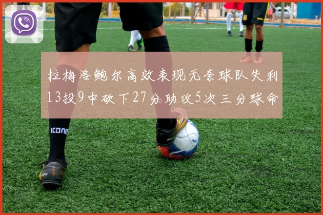 拉梅洛鲍尔高效表现无奈球队失利13投9中砍下27分助攻5次三分球命中率惊人