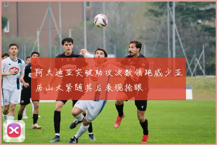 阿夫迪亚突破助攻次数领跑威少亚历山大紧随其后表现抢眼