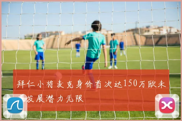 拜仁小将麦克身价首次达150万欧未来发展潜力无限