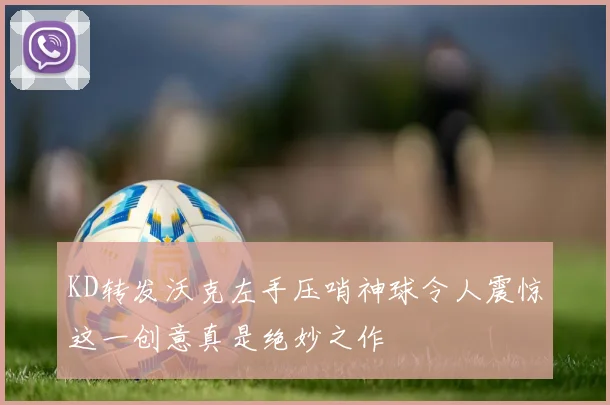 KD转发沃克左手压哨神球令人震惊这一创意真是绝妙之作