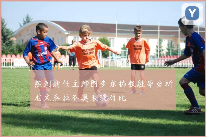 热刺新任主帅图多尔执教胜率分析尤文和拉齐奥表现对比