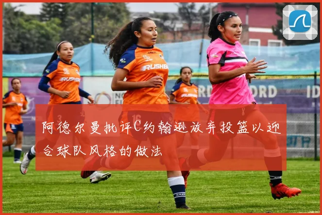 阿德尔曼批评C约翰逊放弃投篮以迎合球队风格的做法
