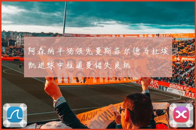 阿森纳半场领先曼斯菲尔德马杜埃凯进球中柱道曼错失良机