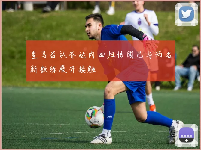 皇马否认齐达内回归传闻已与两名新教练展开接触