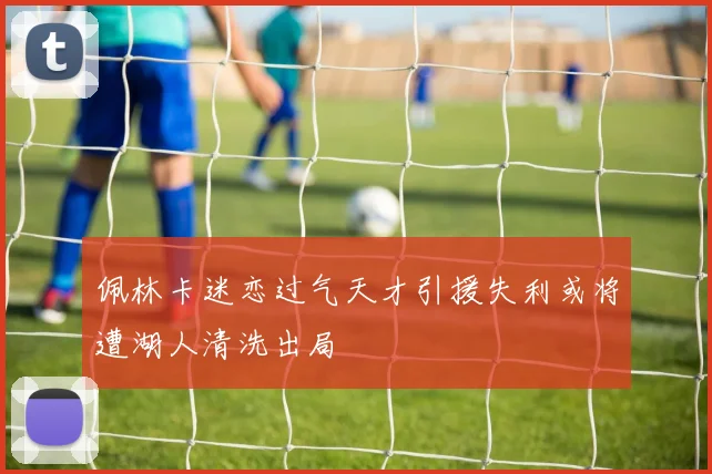 佩林卡迷恋过气天才引援失利或将遭湖人清洗出局