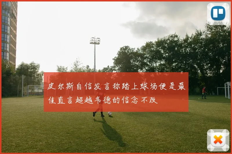 皮尔斯自信发言称踏上球场便是最佳直言超越韦德的信念不改