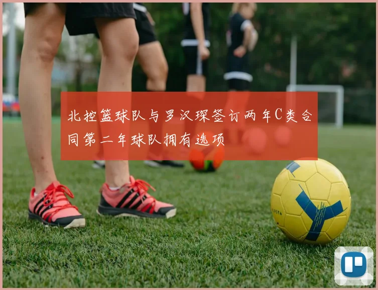 北控篮球队与罗汉琛签订两年C类合同第二年球队拥有选项