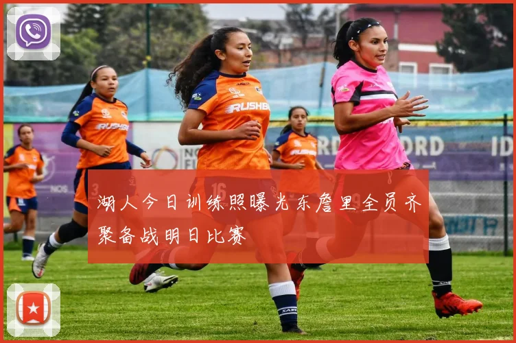 湖人今日训练照曝光东詹里全员齐聚备战明日比赛