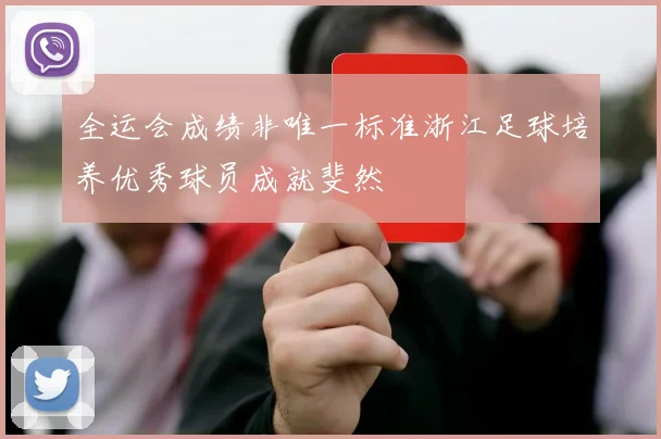 全运会成绩非唯一标准浙江足球培养优秀球员成就斐然