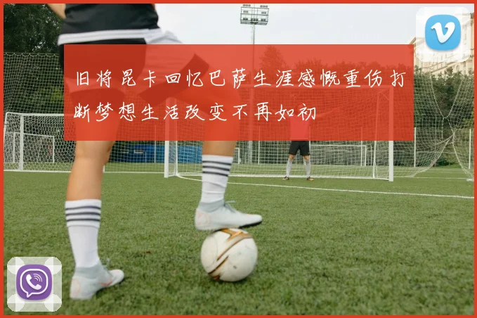 旧将昆卡回忆巴萨生涯感慨重伤打断梦想生活改变不再如初