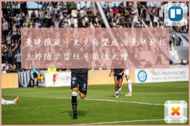 曼晚报道卡里克有望成为曼联新任主帅暗示留任可能性大增