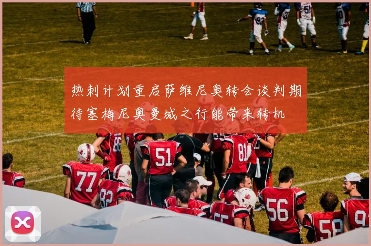 热刺计划重启萨维尼奥转会谈判期待塞梅尼奥曼城之行能带来转机