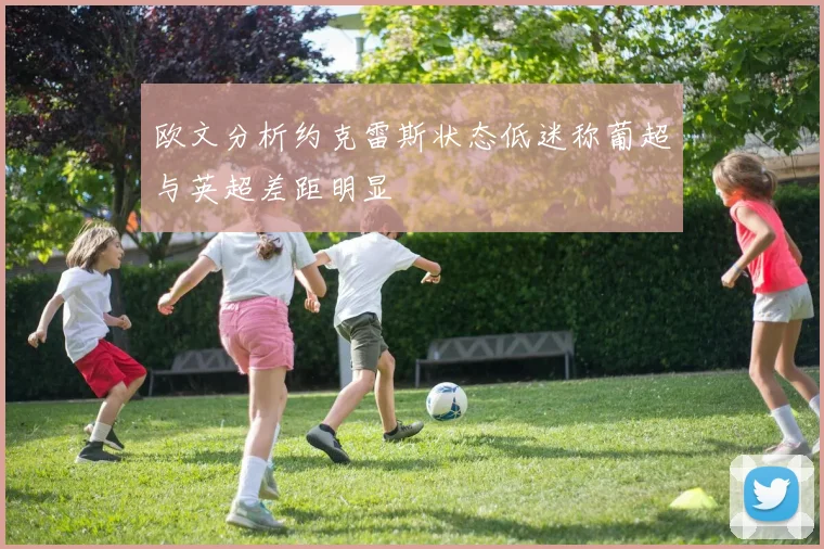 欧文分析约克雷斯状态低迷称葡超与英超差距明显