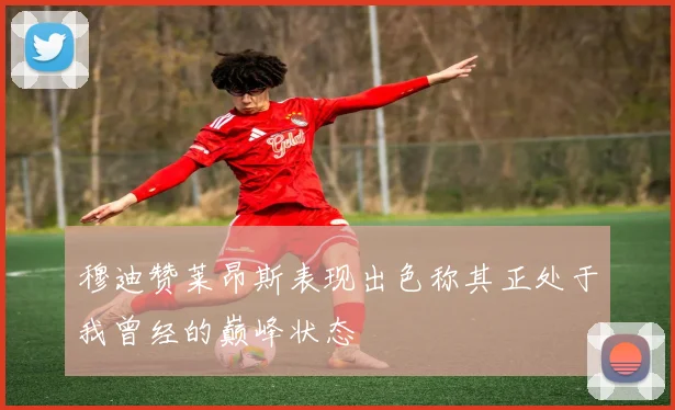 穆迪赞莱昂斯表现出色称其正处于我曾经的巅峰状态