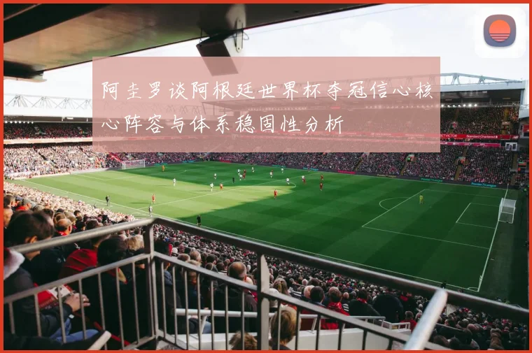 阿圭罗谈阿根廷世界杯夺冠信心核心阵容与体系稳固性分析