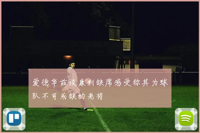 爱德华兹谈康利缺席感受称其为球队不可或缺的老将