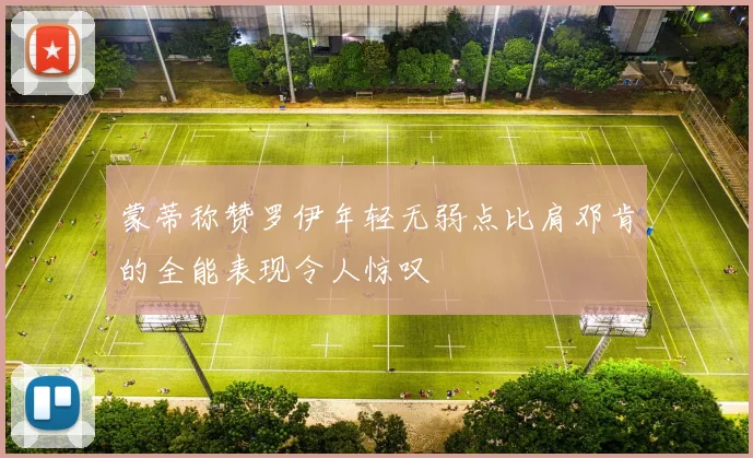 蒙蒂称赞罗伊年轻无弱点比肩邓肯的全能表现令人惊叹