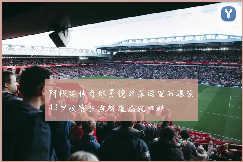 阿根廷传奇球员德尔菲诺宣布退役43岁收官生涯辉煌成就回顾