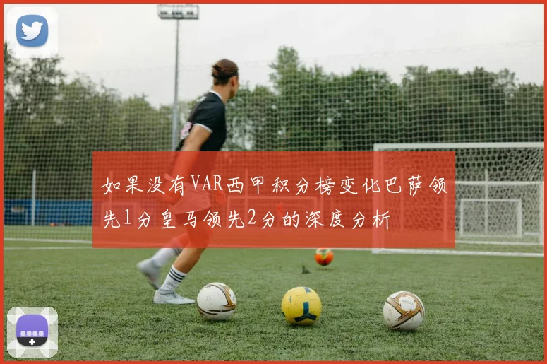 如果没有VAR西甲积分榜变化巴萨领先1分皇马领先2分的深度分析