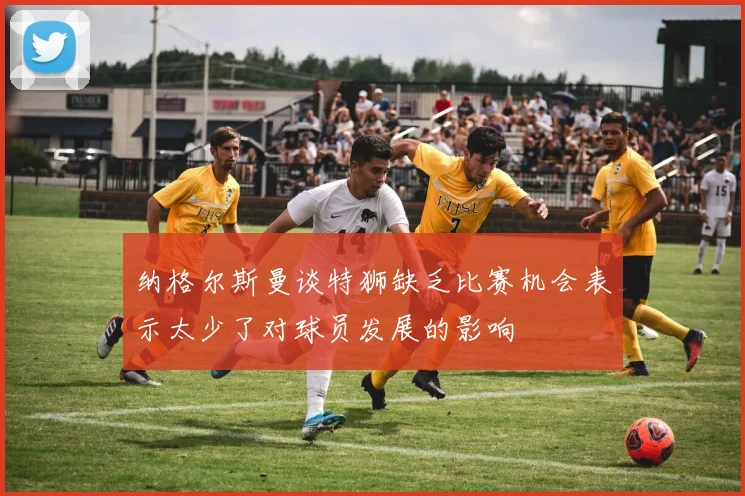 纳格尔斯曼谈特狮缺乏比赛机会表示太少了对球员发展的影响
