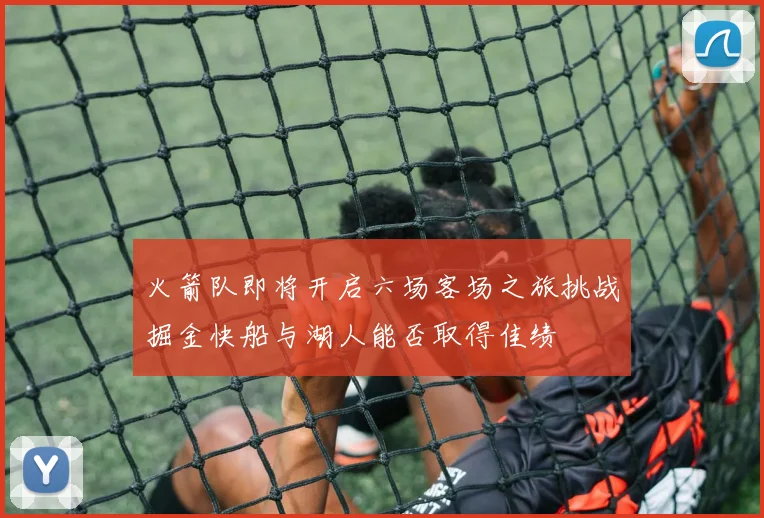 火箭队即将开启六场客场之旅挑战掘金快船与湖人能否取得佳绩