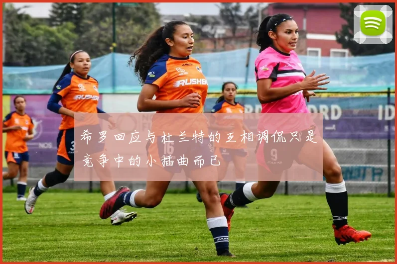 希罗回应与杜兰特的互相调侃只是竞争中的小插曲而已