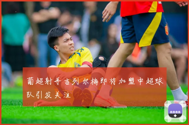 葡超射手吉列尔梅即将加盟中超球队引发关注
