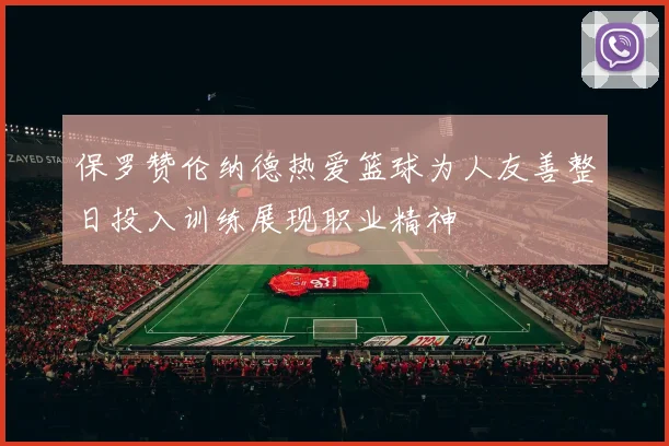 保罗赞伦纳德热爱篮球为人友善整日投入训练展现职业精神
