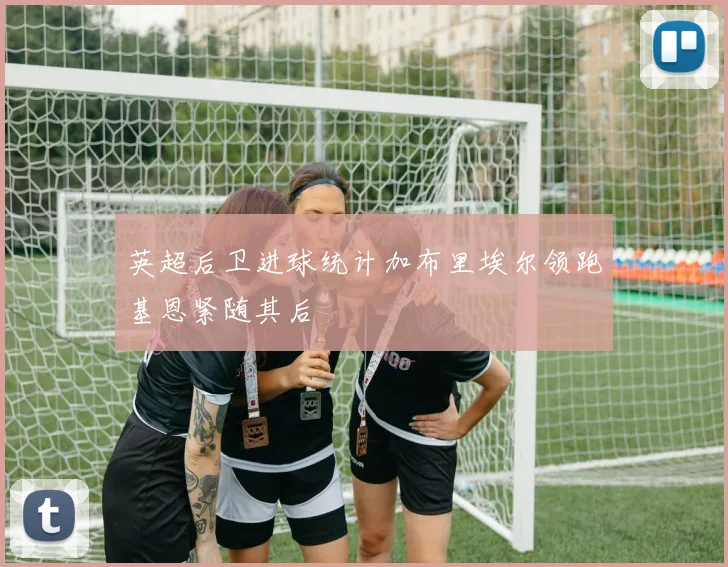 英超后卫进球统计加布里埃尔领跑基恩紧随其后