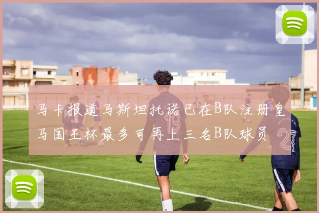 马卡报道马斯坦托诺已在B队注册皇马国王杯最多可再上三名B队球员