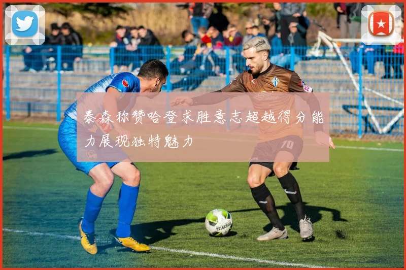 泰森称赞哈登求胜意志超越得分能力展现独特魅力