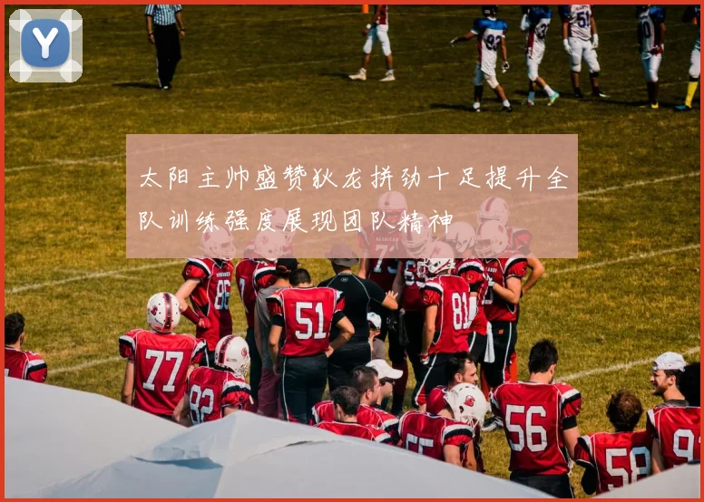 太阳主帅盛赞狄龙拼劲十足提升全队训练强度展现团队精神