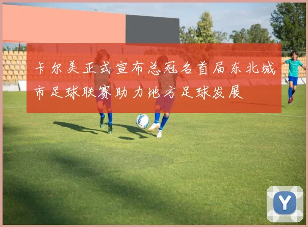 卡尔美正式宣布总冠名首届东北城市足球联赛助力地方足球发展