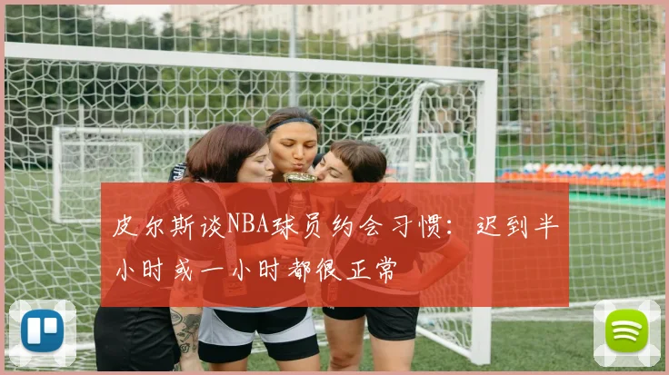 皮尔斯谈NBA球员约会习惯：迟到半小时或一小时都很正常