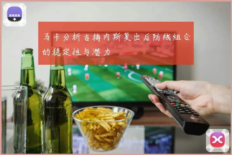 马卡分析吉梅内斯复出后防线组合的稳定性与潜力