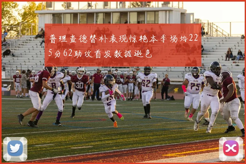 普理查德替补表现惊艳本季场均225分62助攻首发数据逊色