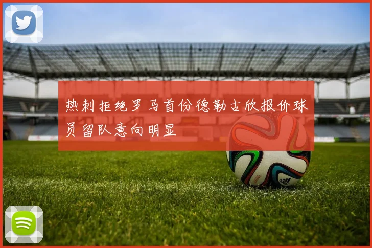 热刺拒绝罗马首份德勒古欣报价球员留队意向明显