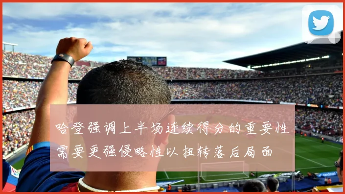 哈登强调上半场连续得分的重要性需要更强侵略性以扭转落后局面