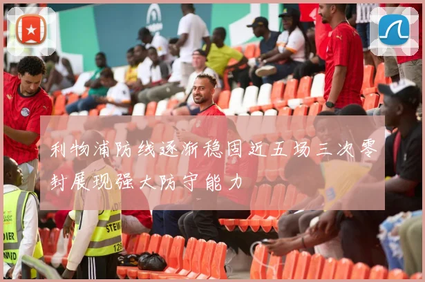 利物浦防线逐渐稳固近五场三次零封展现强大防守能力
