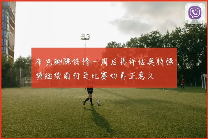 布克脚踝伤情一周后再评估奥特强调继续前行是比赛的真正意义